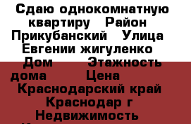 Сдаю однокомнатную квартиру › Район ­ Прикубанский › Улица ­ Евгении жигуленко › Дом ­ 4 › Этажность дома ­ 16 › Цена ­ 18 000 - Краснодарский край, Краснодар г. Недвижимость » Квартиры аренда   . Краснодарский край,Краснодар г.